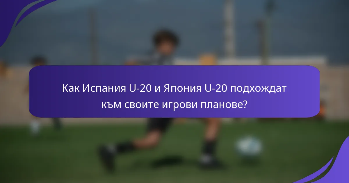 Как Испания U-20 и Япония U-20 подхождат към своите игрови планове?