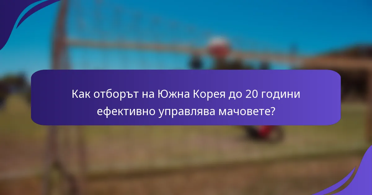 Как отборът на Южна Корея до 20 години ефективно управлява мачовете?