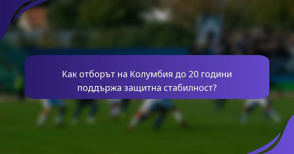 Как отборът на Колумбия до 20 години поддържа защитна стабилност?