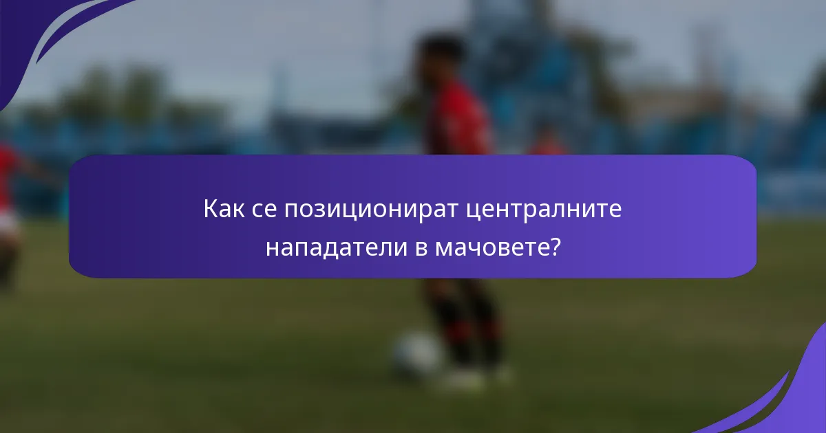 Как се позиционират централните нападатели в мачовете?