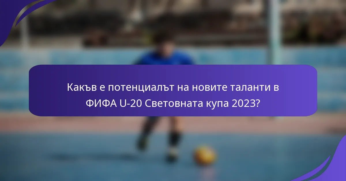 Какъв е потенциалът на новите таланти в ФИФА U-20 Световната купа 2023?