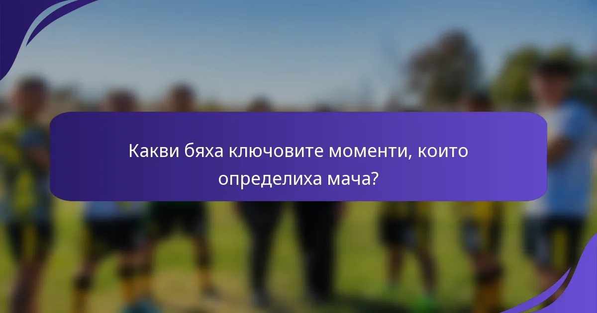 Какви бяха ключовите моменти, които определиха мача?