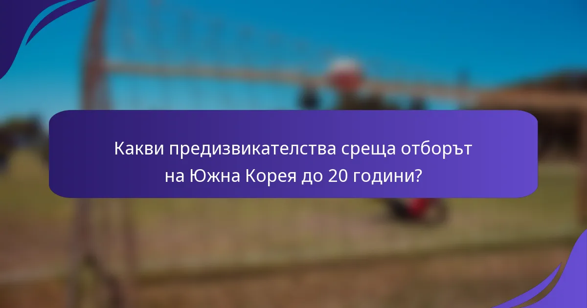 Какви предизвикателства среща отборът на Южна Корея до 20 години?
