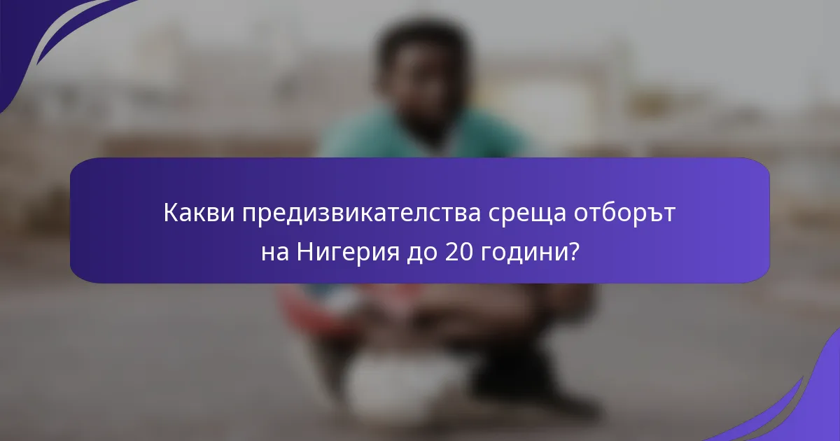 Какви предизвикателства среща отборът на Нигерия до 20 години?