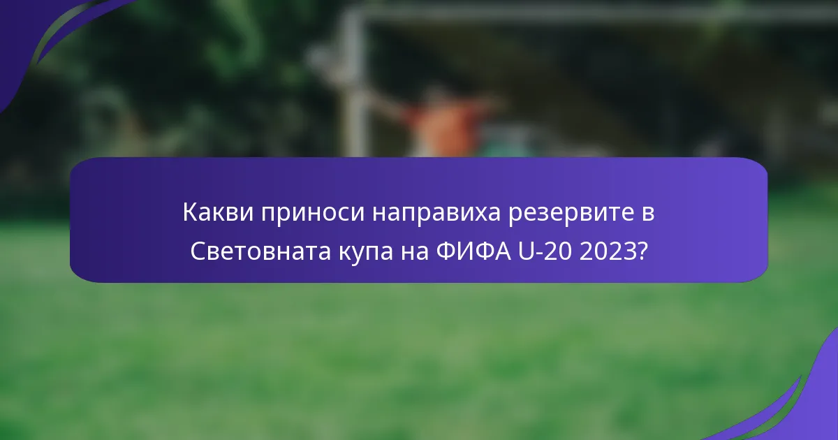 Какви приноси направиха резервите в Световната купа на ФИФА U-20 2023?