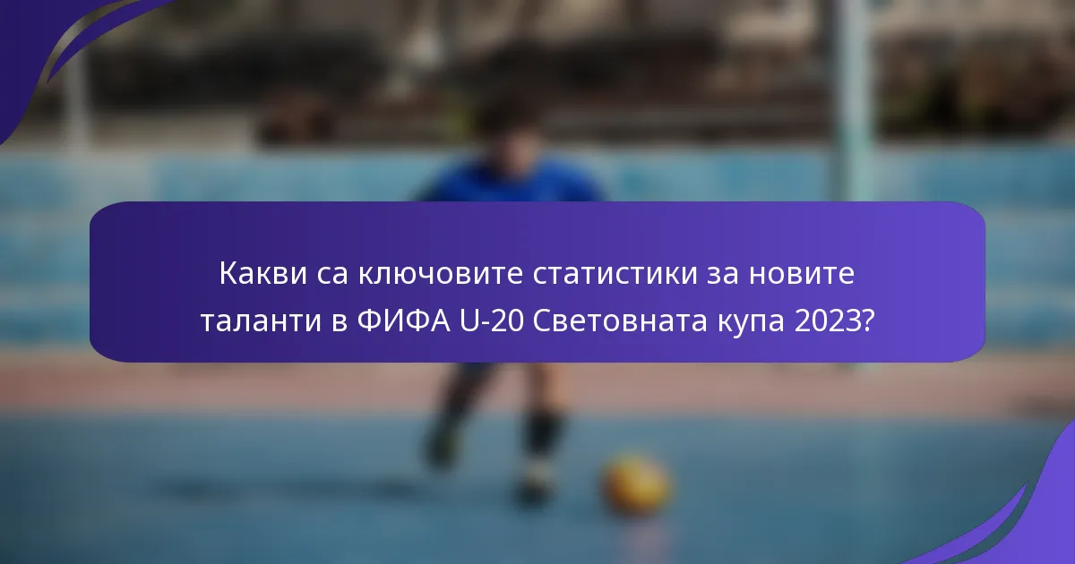 Какви са ключовите статистики за новите таланти в ФИФА U-20 Световната купа 2023?