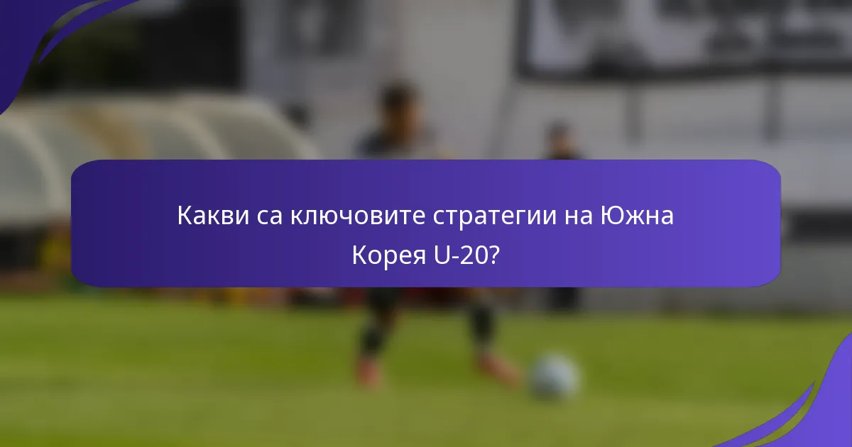 Какви са ключовите стратегии на Южна Корея U-20?
