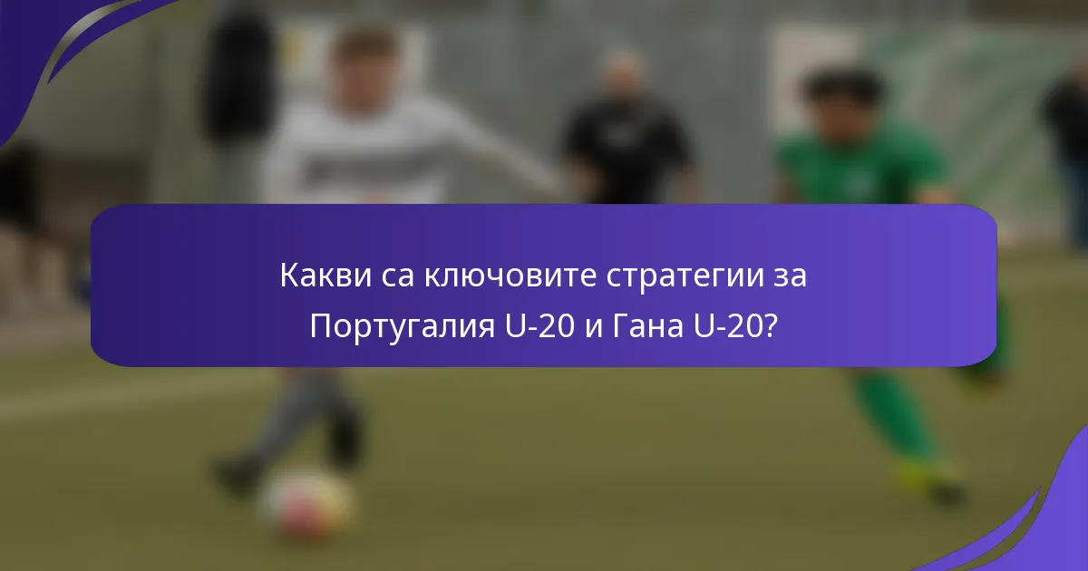 Какви са ключовите стратегии за Португалия U-20 и Гана U-20?