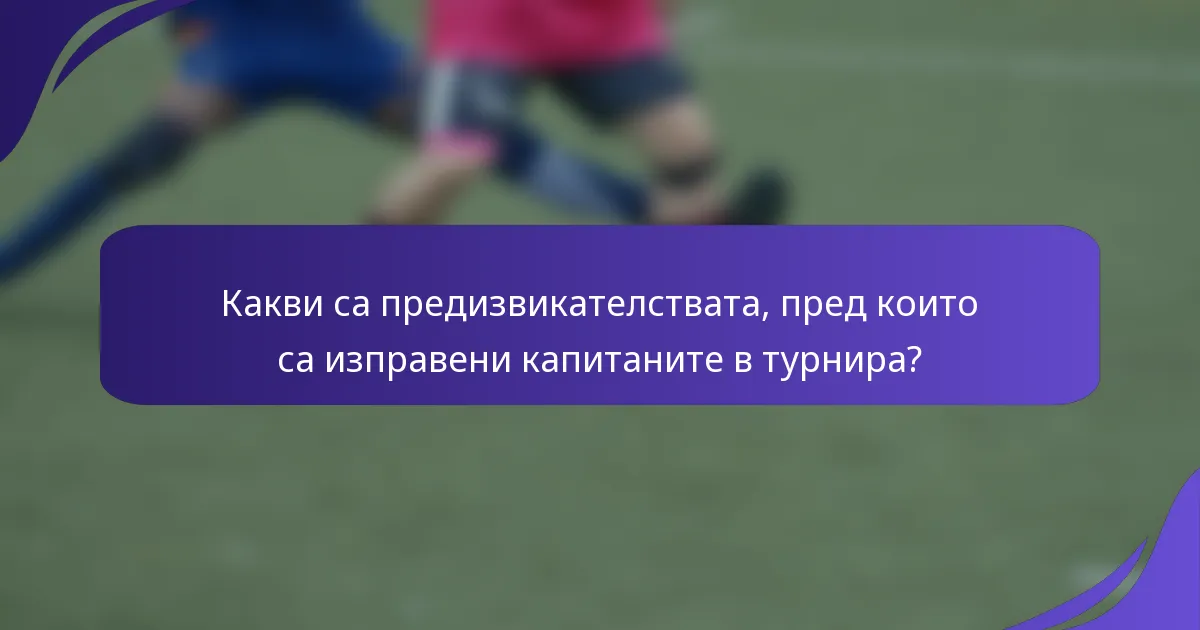 Какви са предизвикателствата, пред които са изправени капитаните в турнира?