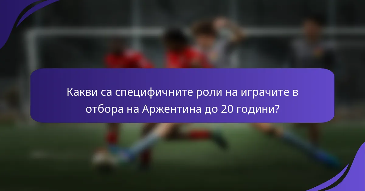 Какви са специфичните роли на играчите в отбора на Аржентина до 20 години?