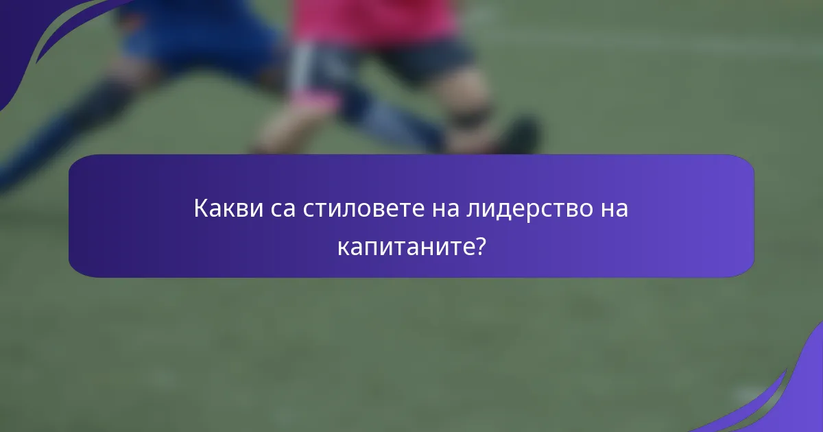 Какви са стиловете на лидерство на капитаните?