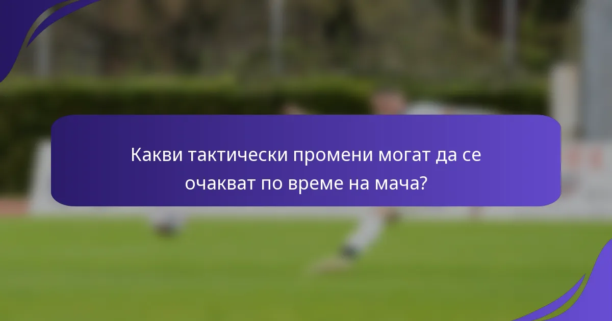 Какви тактически промени могат да се очакват по време на мача?