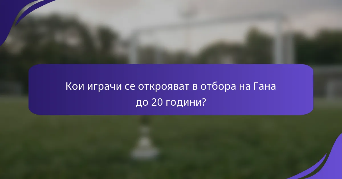 Кои играчи се открояват в отбора на Гана до 20 години?