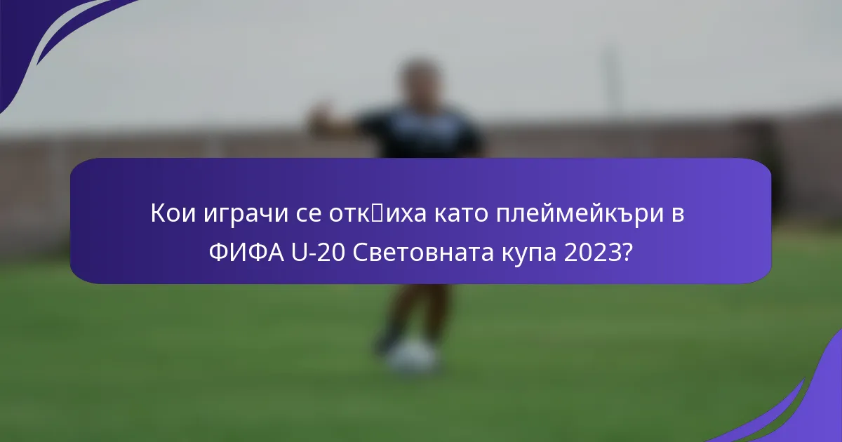 Кои играчи се отк突иха като плеймейкъри в ФИФА U-20 Световната купа 2023?