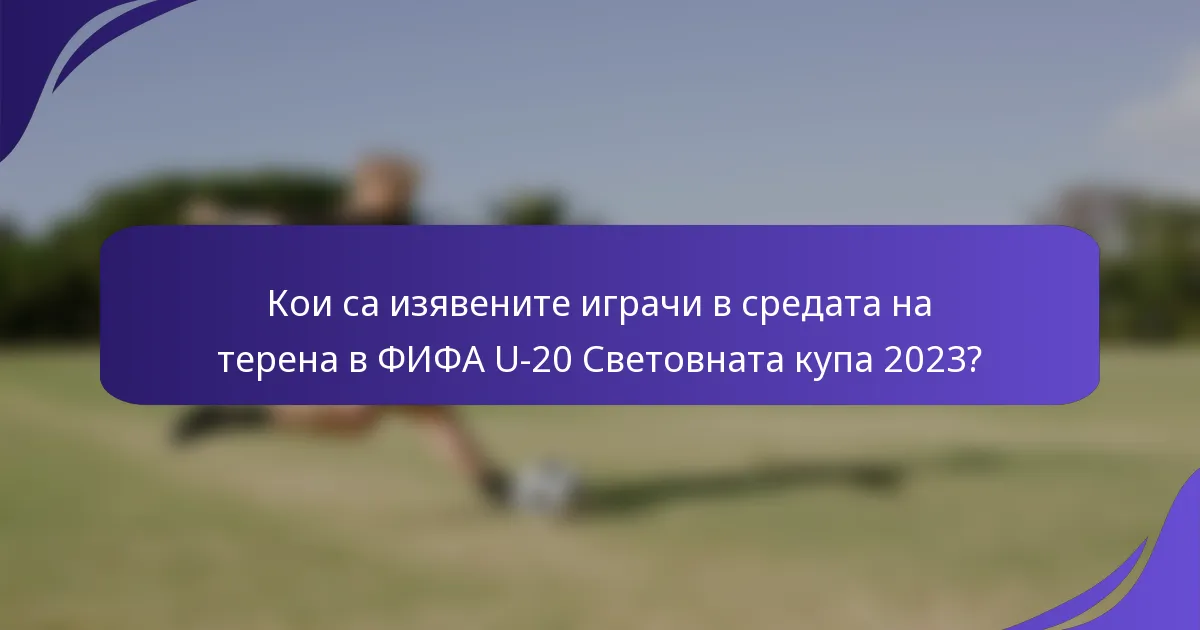 Кои са изявените играчи в средата на терена в ФИФА U-20 Световната купа 2023?