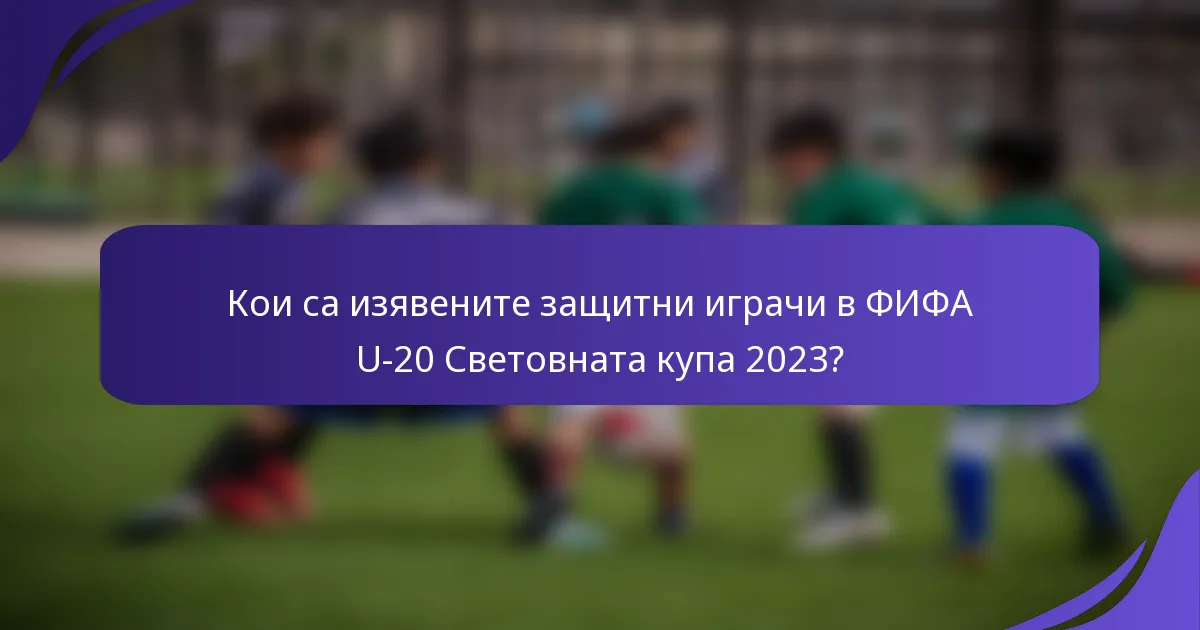 Кои са изявените защитни играчи в ФИФА U-20 Световната купа 2023?