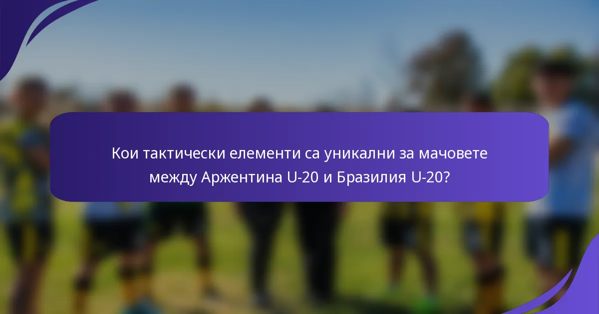 Кои тактически елементи са уникални за мачовете между Аржентина U-20 и Бразилия U-20?