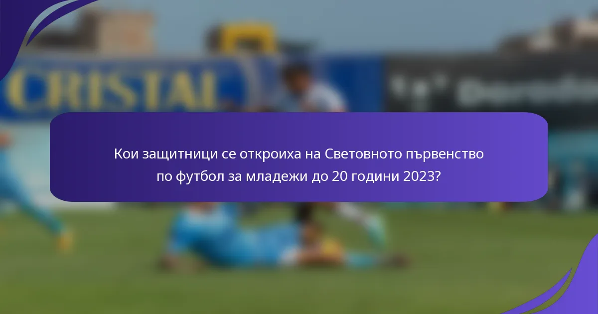 Кои защитници се откроиха на Световното първенство по футбол за младежи до 20 години 2023?