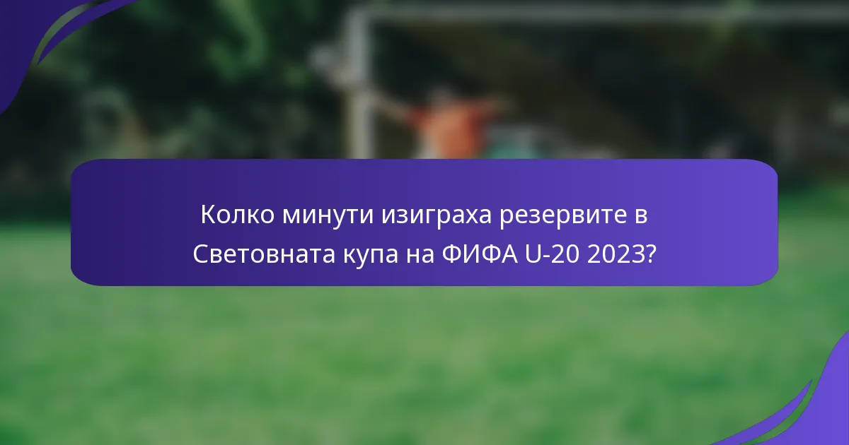 Колко минути изиграха резервите в Световната купа на ФИФА U-20 2023?